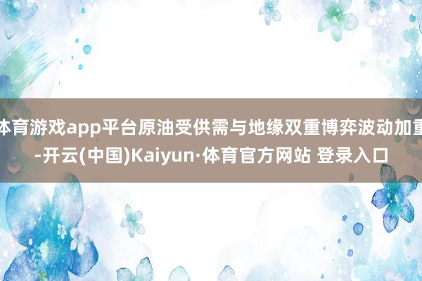 体育游戏app平台原油受供需与地缘双重博弈波动加重-开云(中国)Kaiyun·体育官方网站 登录入口