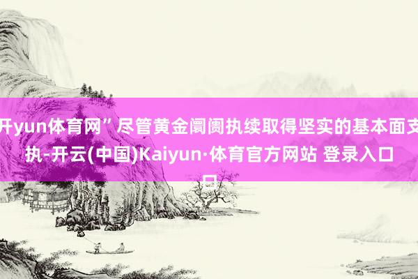 开yun体育网”尽管黄金阛阓执续取得坚实的基本面支执-开云(中国)Kaiyun·体育官方网站 登录入口