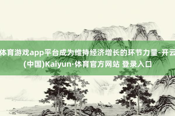 体育游戏app平台成为维持经济增长的环节力量-开云(中国)Kaiyun·体育官方网站 登录入口