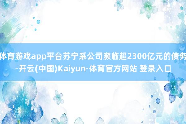 体育游戏app平台苏宁系公司濒临超2300亿元的债务-开云(中国)Kaiyun·体育官方网站 登录入口