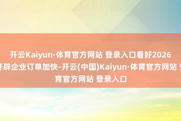 开云Kaiyun·体育官方网站 登录入口看好2026年锂电开辟企业订单加快-开云(中国)Kaiyun·体育官方网站 登录入口
