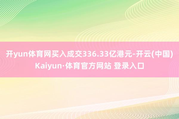 开yun体育网买入成交336.33亿港元-开云(中国)Kaiyun·体育官方网站 登录入口