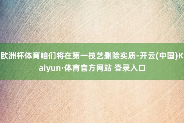 欧洲杯体育咱们将在第一技艺删除实质-开云(中国)Kaiyun·体育官方网站 登录入口