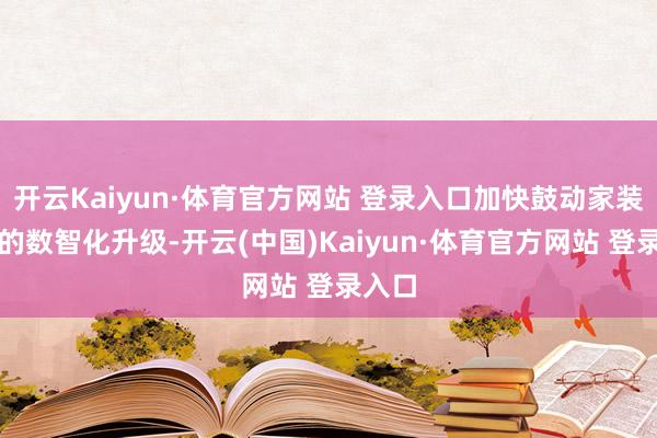 开云Kaiyun·体育官方网站 登录入口加快鼓动家装行业的数智化升级-开云(中国)Kaiyun·体育官方网站 登录入口