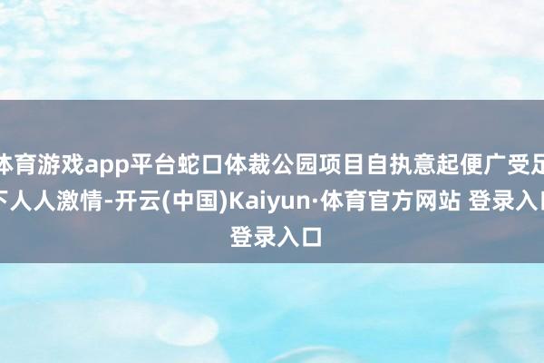 体育游戏app平台蛇口体裁公园项目自执意起便广受足下人人激情-开云(中国)Kaiyun·体育官方网站 登录入口