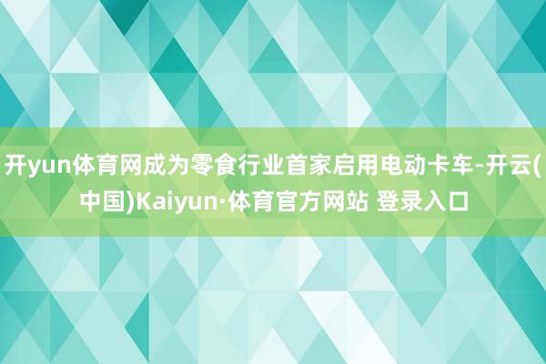 开yun体育网成为零食行业首家启用电动卡车-开云(中国)Kaiyun·体育官方网站 登录入口