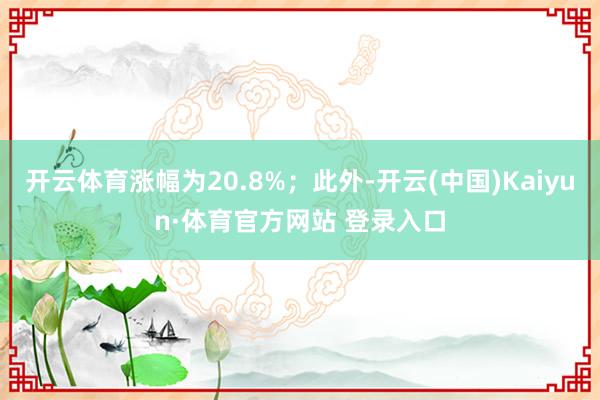开云体育涨幅为20.8%;此外-开云(中国)Kaiyun·体育官方网站 登录入口