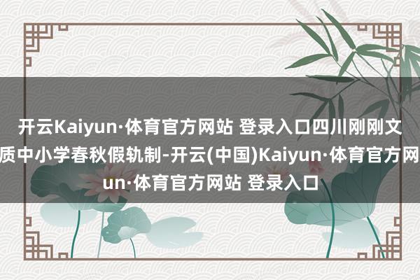 开云Kaiyun·体育官方网站 登录入口四川刚刚文牍在全省本质中小学春秋假轨制-开云(中国)Kaiyun·体育官方网站 登录入口