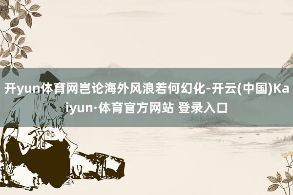 开yun体育网岂论海外风浪若何幻化-开云(中国)Kaiyun·体育官方网站 登录入口