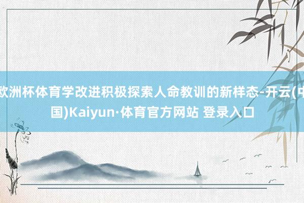 欧洲杯体育学改进积极探索人命教训的新样态-开云(中国)Kaiyun·体育官方网站 登录入口