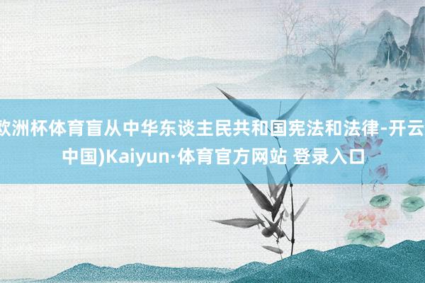 欧洲杯体育盲从中华东谈主民共和国宪法和法律-开云(中国)Kaiyun·体育官方网站 登录入口
