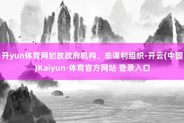 开yun体育网如故政府机构、非谋利组织-开云(中国)Kaiyun·体育官方网站 登录入口