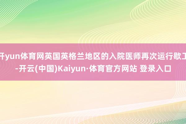 开yun体育网英国英格兰地区的入院医师再次运行歇工-开云(中国)Kaiyun·体育官方网站 登录入口
