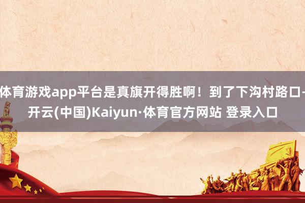 体育游戏app平台是真旗开得胜啊！到了下沟村路口-开云(中国)Kaiyun·体育官方网站 登录入口