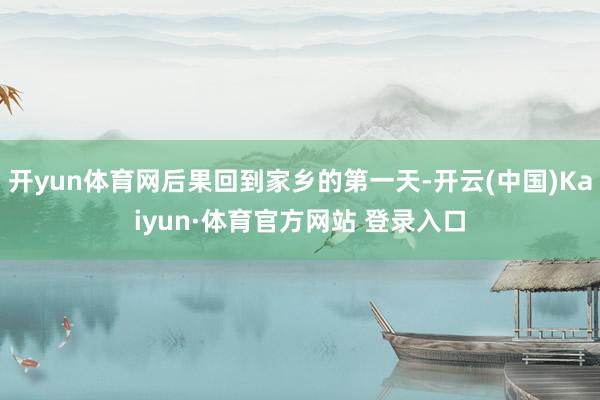 开yun体育网后果回到家乡的第一天-开云(中国)Kaiyun·体育官方网站 登录入口