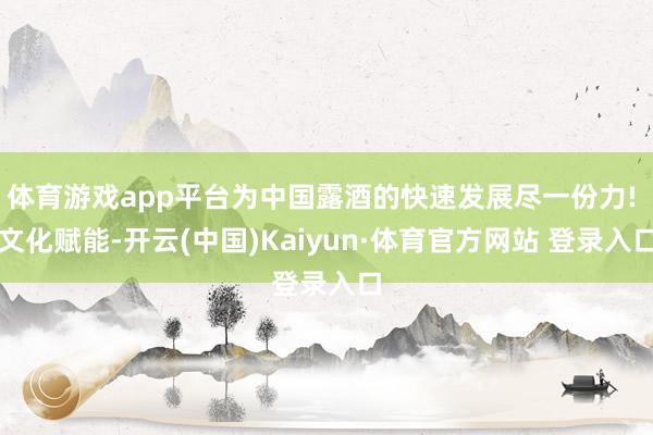 体育游戏app平台为中国露酒的快速发展尽一份力! 文化赋能-开云(中国)Kaiyun·体育官方网站 登录入口