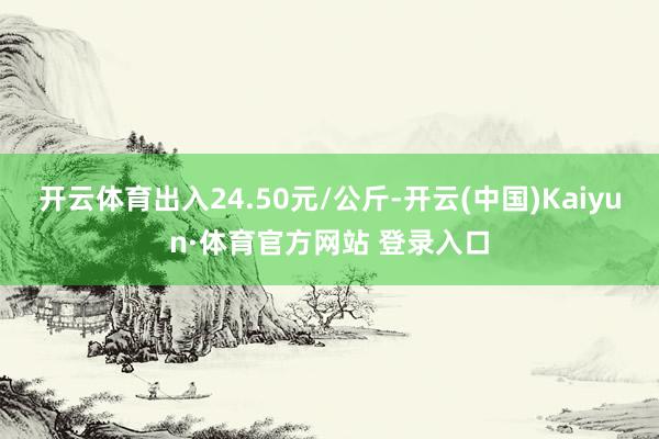 开云体育出入24.50元/公斤-开云(中国)Kaiyun·体育官方网站 登录入口