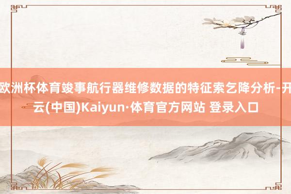 欧洲杯体育竣事航行器维修数据的特征索乞降分析-开云(中国)Kaiyun·体育官方网站 登录入口