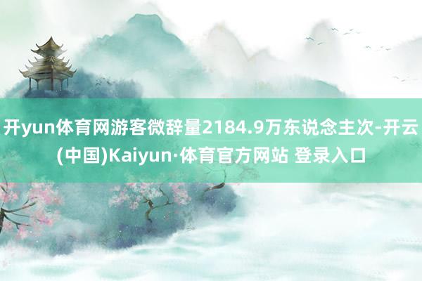 开yun体育网游客微辞量2184.9万东说念主次-开云(中国)Kaiyun·体育官方网站 登录入口
