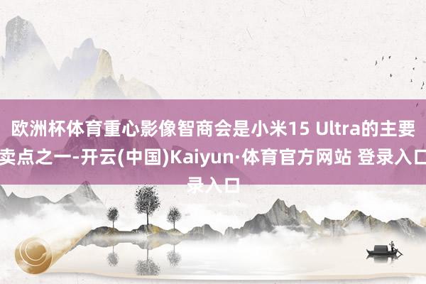 欧洲杯体育重心影像智商会是小米15 Ultra的主要卖点之一-开云(中国)Kaiyun·体育官方网站 登录入口