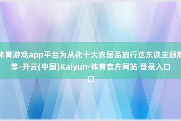 体育游戏app平台为从化十大农居品施行达东谈主颁牌等-开云(中国)Kaiyun·体育官方网站 登录入口