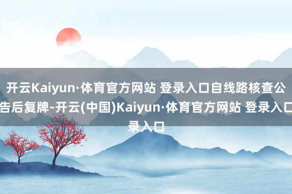 开云Kaiyun·体育官方网站 登录入口自线路核查公告后复牌-开云(中国)Kaiyun·体育官方网站 登录入口