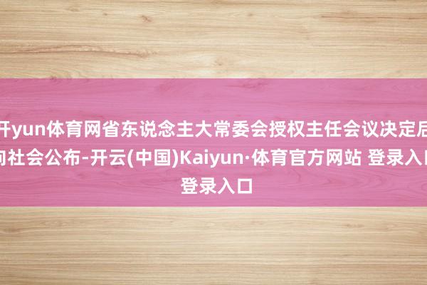 开yun体育网省东说念主大常委会授权主任会议决定后向社会公布-开云(中国)Kaiyun·体育官方网站 登录入口