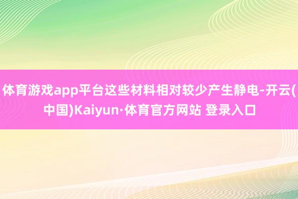 体育游戏app平台这些材料相对较少产生静电-开云(中国)Kaiyun·体育官方网站 登录入口