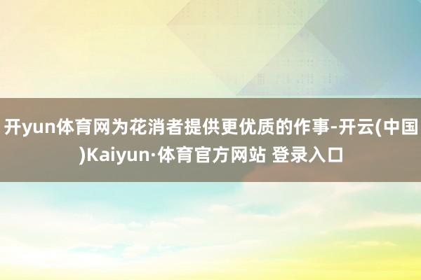 开yun体育网为花消者提供更优质的作事-开云(中国)Kaiyun·体育官方网站 登录入口