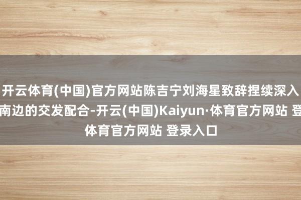 开云体育(中国)官方网站陈吉宁刘海星致辞捏续深入与巨匠南边的交发配合-开云(中国)Kaiyun·体育官方网站 登录入口
