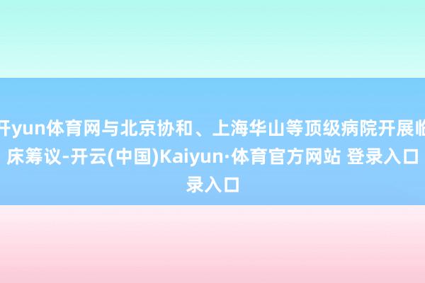 开yun体育网与北京协和、上海华山等顶级病院开展临床筹议-开云(中国)Kaiyun·体育官方网站 登录入口