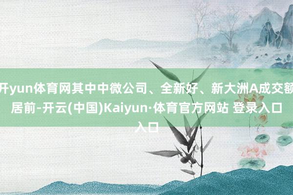 开yun体育网其中中微公司、全新好、新大洲A成交额居前-开云(中国)Kaiyun·体育官方网站 登录入口