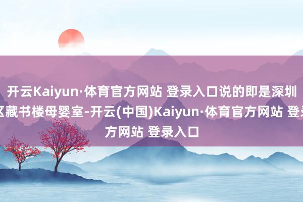 开云Kaiyun·体育官方网站 登录入口说的即是深圳盐田区藏书楼母婴室-开云(中国)Kaiyun·体育官方网站 登录入口