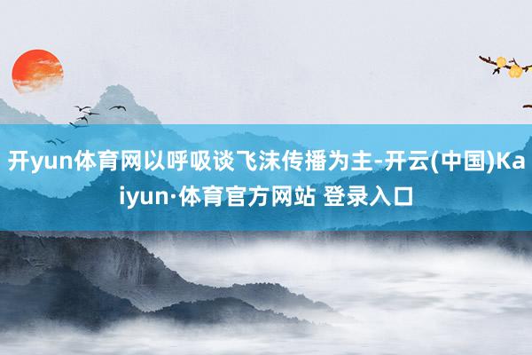 开yun体育网以呼吸谈飞沫传播为主-开云(中国)Kaiyun·体育官方网站 登录入口