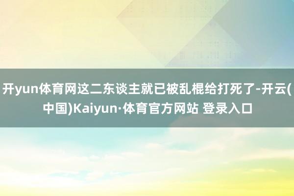 开yun体育网这二东谈主就已被乱棍给打死了-开云(中国)Kaiyun·体育官方网站 登录入口