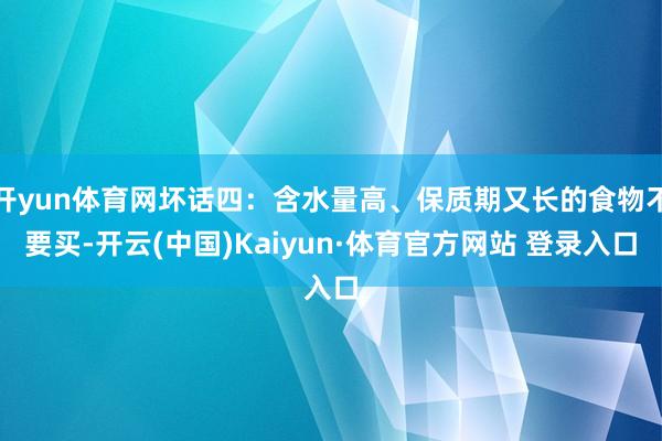 开yun体育网坏话四：含水量高、保质期又长的食物不要买-开云(中国)Kaiyun·体育官方网站 登录入口