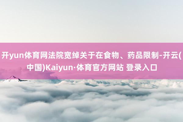 开yun体育网法院宽绰关于在食物、药品限制-开云(中国)Kaiyun·体育官方网站 登录入口