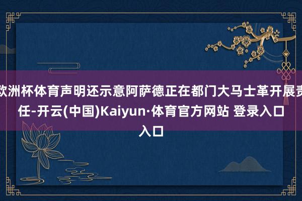 欧洲杯体育声明还示意阿萨德正在都门大马士革开展责任-开云(中国)Kaiyun·体育官方网站 登录入口