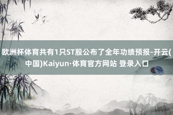 欧洲杯体育共有1只ST股公布了全年功绩预报-开云(中国)Kaiyun·体育官方网站 登录入口