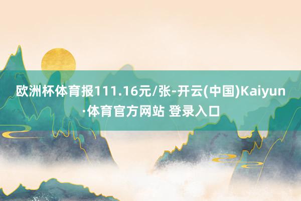 欧洲杯体育报111.16元/张-开云(中国)Kaiyun·体育官方网站 登录入口