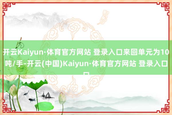 开云Kaiyun·体育官方网站 登录入口来回单元为10吨/手-开云(中国)Kaiyun·体育官方网站 登录入口