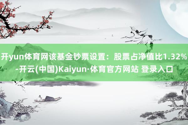 开yun体育网该基金钞票设置：股票占净值比1.32%-开云(中国)Kaiyun·体育官方网站 登录入口
