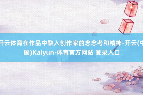 开云体育在作品中融入创作家的念念考和精神-开云(中国)Kaiyun·体育官方网站 登录入口