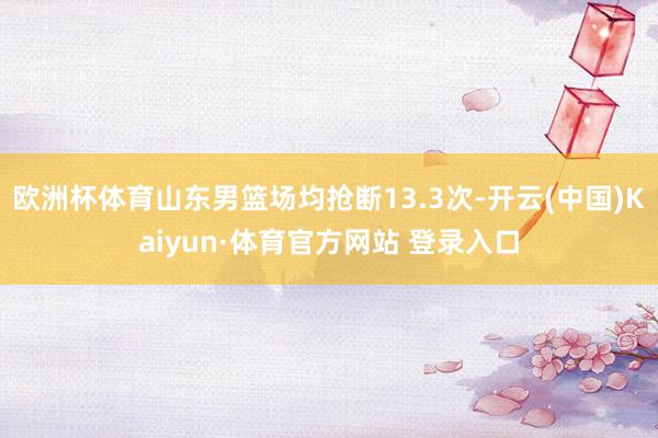 欧洲杯体育山东男篮场均抢断13.3次-开云(中国)Kaiyun·体育官方网站 登录入口