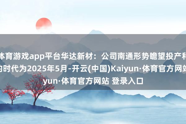 体育游戏app平台华达新材：公司南通形势瞻望投产和产奏效益的时代为2025年5月-开云(中国)Kaiyun·体育官方网站 登录入口