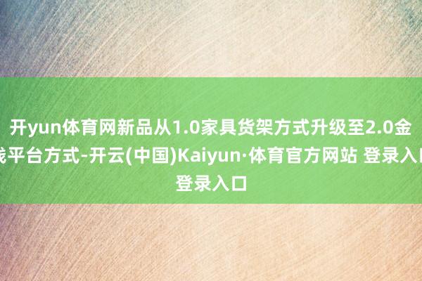 开yun体育网新品从1.0家具货架方式升级至2.0金钱平台方式-开云(中国)Kaiyun·体育官方网站 登录入口