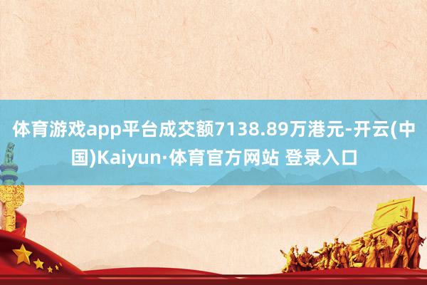 体育游戏app平台成交额7138.89万港元-开云(中国)Kaiyun·体育官方网站 登录入口