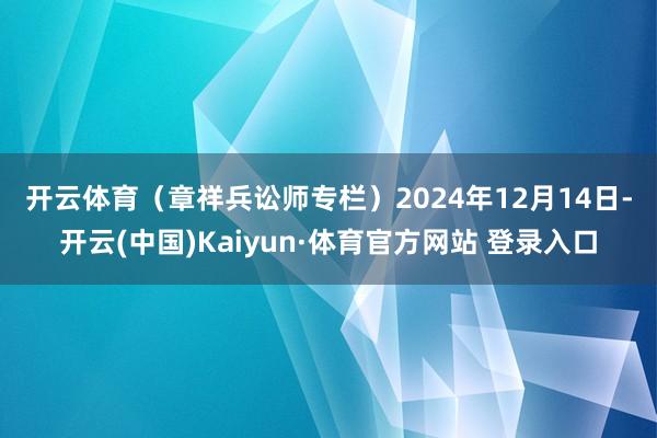 开云体育（章祥兵讼师专栏）　　2024年12月14日-开云(中国)Kaiyun·体育官方网站 登录入口