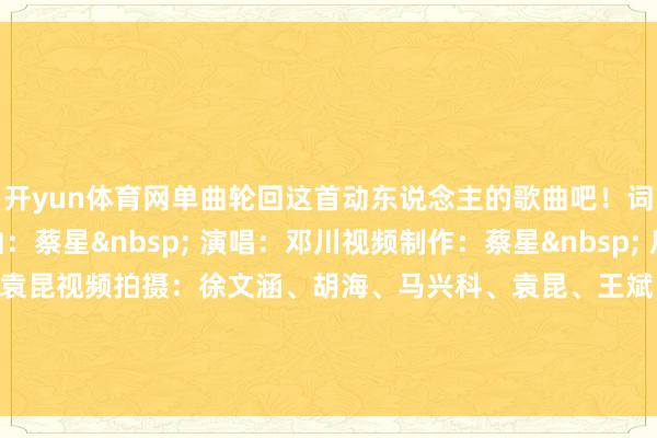 开yun体育网单曲轮回这首动东说念主的歌曲吧!词:陈帆 曲:蔡星 演唱:邓川视频制作:蔡星 后期好意思工:刘帅、袁昆视频拍摄:徐文涵、胡海、马兴科、袁昆、王斌、王嘉皆、左宇、马军、李金涛、常琨、潘涛、李记港、李盛林-开云(中国)Kaiyun·体育官方网站 登录入口