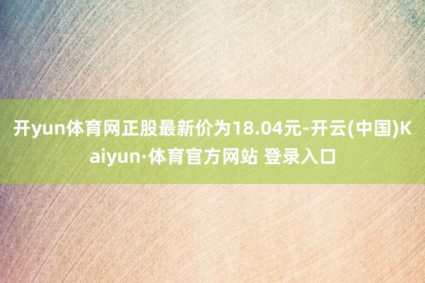 开yun体育网正股最新价为18.04元-开云(中国)Kaiyun·体育官方网站 登录入口